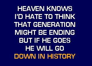 HEAVEN KNOWS
PD HATE T0 THINK
THAT GENERATION
MIGHT BE ENDING

BUT IF HE GOES

HE WILL GO
DOWN IN HISTORY