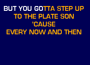 BUT YOU GOTTA STEP UP
TO THE PLATE SON
'CAUSE
EVERY NOW AND THEN