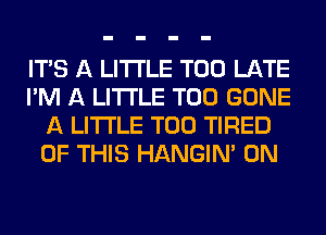 ITS A LITTLE TOO LATE
I'M A LITTLE T00 GONE
A LITTLE T00 TIRED
OF THIS HANGIN' 0N