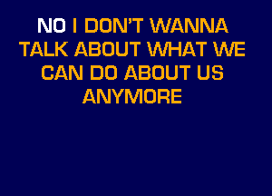 NO I DON'T WANNA
TALK ABOUT WHAT WE
CAN DO ABOUT US
ANYMURE