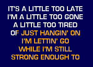 ITS A LITTLE TOO LATE
I'M A LITTLE T00 GONE
A LITTLE T00 TIRED
OF JUST HANGIN' 0N
I'M LETI'IN' GO
WHILE I'M STILL
STRONG ENOUGH TO