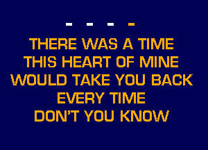 THERE WAS A TIME
THIS HEART OF MINE
WOULD TAKE YOU BACK
EVERY TIME
DON'T YOU KNOW