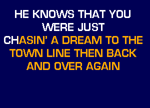 HE KNOWS THAT YOU
WERE JUST
CHASIN' A DREAM TO THE
TOWN LINE THEN BACK
AND OVER AGAIN