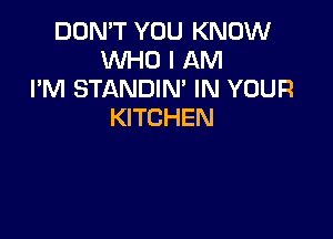 DON'T YOU KNOW
WHO I AM
I'M STANDIN' IN YOUR
KITCHEN