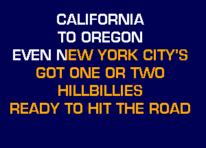 CALIFORNIA
T0 OREGON
EVEN NEW YORK CITY'S
GOT ONE OR TWO
HILLBILLIES
READY TO HIT THE ROAD