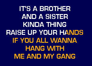 ITS A BROTHER
AND A SISTER
KINDA THING

RAISE UP YOUR HANDS
IF YOU ALL WANNA
HANG WITH
ME AND MY GANG
