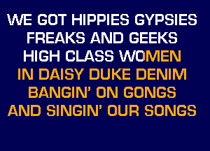 WE GOT HIPPIES GYPSIES
FREAKS AND GEEKS
HIGH CLASS WOMEN

IN DAISY DUKE DENIM
BANGIN' 0N GONGS
AND SINGIM OUR SONGS