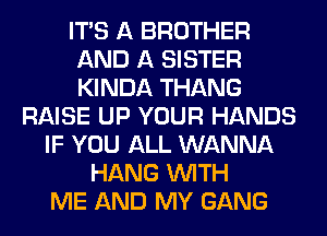 ITS A BROTHER
AND A SISTER
KINDA THANG

RAISE UP YOUR HANDS
IF YOU ALL WANNA
HANG WITH
ME AND MY GANG