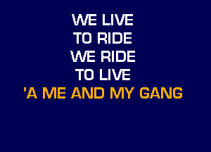 WE LIVE
TO RIDE
WE RIDE
TO LIVE

'A ME AND MY GANG