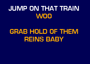JUMP ON THAT TRAIN
W00

GRAB HOLD OF THEM

REINS BABY