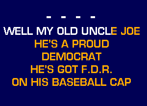 WELL MY OLD UNCLE JOE
HE'S A PROUD
DEMOCRAT
HE'S GOT F.D.R.

ON HIS BASEBALL CAP