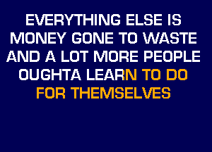 EVERYTHING ELSE IS
MONEY GONE T0 WASTE
AND A LOT MORE PEOPLE

OUGHTA LEARN TO DO
FOR THEMSELVES