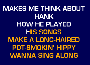 MAKES ME THINK ABOUT
HANK
HOW HE PLAYED
HIS SONGS
MAKE A LONG-HAIRED
POT-SMOKIN' HIPPY
WANNA SING ALONG
