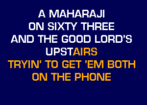 A MAHARAJI
0N SIXTY THREE
AND THE GOOD LORD'S
UPSTAIRS
TRYIN' TO GET 'EM BOTH
ON THE PHONE