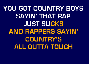 YOU GOT COUNTRY BOYS
SAYIN' THAT RAP
JUST SUCKS
AND RAPPERS SAYIN'
COUNTRYB
ALL OUTTA TOUCH