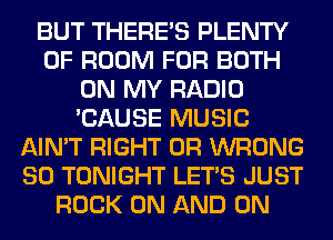 BUT THERE'S PLENTY
OF ROOM FOR BOTH
ON MY RADIO
'CAUSE MUSIC
AIN'T RIGHT 0R WRONG
SO TONIGHT LET'S JUST
ROCK ON AND ON