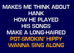 MAKES ME THINK ABOUT
HANK
HOW HE PLAYED
HIS SONGS
MAKE A LONG-HAIRED
POT-SMOKIN' HIPPY
WANNA SING ALONG