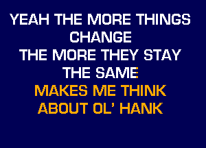YEAH THE MORE THINGS
CHANGE
THE MORE THEY STAY
THE SAME
MAKES ME THINK
ABOUT OL' HANK
