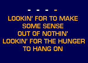 LOOKIN' FOR TO MAKE
SOME SENSE
OUT OF NOTHIN'
LOOKIN' FOR THE HUNGER
TO HANG 0N