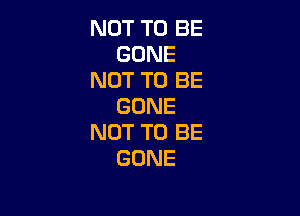 NOT TO BE
GONE
NOT TO BE
GONE

NOT TO BE
GONE