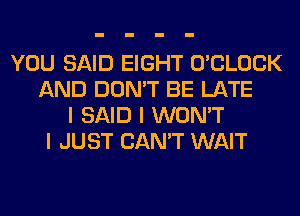 YOU SAID EIGHT O'CLOCK
AND DON'T BE LATE
I SAID I WON'T
I JUST CAN'T WAIT