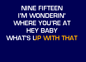 NINE FIFTEEN
I'M WONDERIM
WHERE YOU'RE AT
HEY BABY
WHATS UP WITH THAT