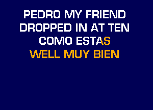 PEDRO MY FRIEND
DROPPED IN AT TEN
COMO ESTAS
WELL MUY BIEN