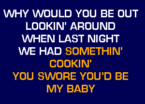 WHY WOULD YOU BE OUT
LOOKIN' AROUND
WHEN LAST NIGHT
WE HAD SOMETHIN'
COOKIN'

YOU SWORE YOU'D BE
MY BABY