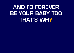 AND I'D FOREVER
BE YOUR BABY T00
THAT'S WHY