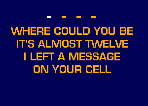 WHERE COULD YOU BE
ITS ALMOST TWELVE
I LEFT A MESSAGE
ON YOUR CELL