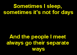 Sometimes I sleep,
sometimes it's not for days

And the people I meet
always go their separate
ways