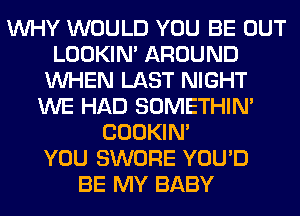 WHY WOULD YOU BE OUT
LOOKIN' AROUND
WHEN LAST NIGHT
WE HAD SOMETHIN'
COOKIN'

YOU SWORE YOU'D
BE MY BABY