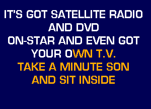 ITS GOT SATELLITE RADIO
AND DVD
ON-STAR AND EVEN GOT
YOUR OWN T.V.
TAKE A MINUTE SON
AND SIT INSIDE