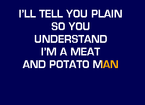 I'LL TELL YOU PLNN
SO YOU
UNDERSTAND
I'M A MEAT

AND POTATO MAN