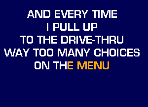 AND EVERY TIME
I PULL UP
TO THE DRIVE-THRU
WAY TOO MANY CHOICES
ON THE MENU