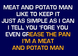 MEAT AND POTATO MAN
LIKE TO KEEP IT
JUST AS SIMPLE AS I CAN
I TELL YOU 'FORE YOU
EVEN GREASE THE PAN
I'M A MEAT
AND POTATO MAN