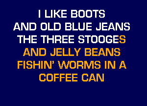 I LIKE BOOTS
AND OLD BLUE JEANS
THE THREE STOOGES
AND JELLY BEANS
FISHIN' WORMS IN A
COFFEE CAN