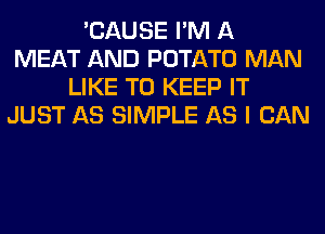 'CAUSE I'M A
MEAT AND POTATO MAN
LIKE TO KEEP IT
JUST AS SIMPLE AS I CAN