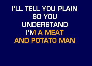 I'LL TELL YOU PLNN
SO YOU
UNDERSTAND
I'M A MEAT

AND POTATO MAN