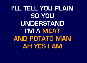 I'LL TELL YOU PLNN
SO YOU
UNDERSTAND
I'M A MEAT

AND POTATO MAN
AH YES I AM
