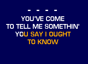 YOU'VE COME
TO TELL ME SOMETHIN'
YOU SAYI OUGHT
TO KNOW