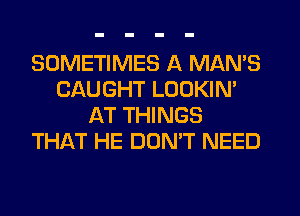 SOMETIMES A MAN'S
CAUGHT LOOKIM
AT THINGS
THAT HE DONW NEED