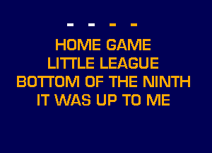 HOME GAME
LITI'LE LEAGUE
BOTTOM OF THE NINTH
IT WAS UP TO ME