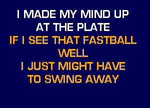 I MADE MY MIND UP
AT THE PLATE
IF I SEE THAT FASTBALL
WELL
I JUST MIGHT HAVE
TO SINING AWAY