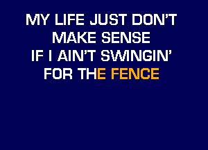 MY LIFE JUST DON'T
MAKE SENSE
IF I AIN'T SVVINGIN'
FOR THE FENCE