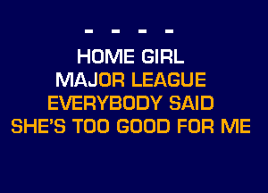 HOME GIRL
MAJOR LEAGUE
EVERYBODY SAID
SHE'S T00 GOOD FOR ME