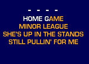 HOME GAME
MINOR LEAGUE
SHE'S UP IN THE STANDS
STILL PULLIN' FOR ME