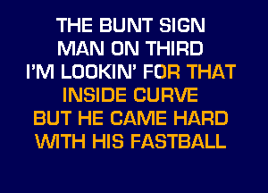 THE BUNT SIGN
MAN 0N THIRD
I'M LOOKIN' FOR THAT
INSIDE CURVE
BUT HE CAME HARD
WITH HIS FASTBALL