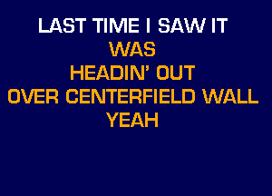 LAST TIME I SAW IT
WAS
HEADIN' OUT
OVER CENTERFIELD WALL
YEAH