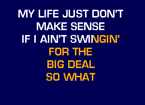MY LIFE JUST DON'T
MAKE SENSE
IF I AINW SVVINGIN'
FOR THE
BIG DEAL
SO WHAT